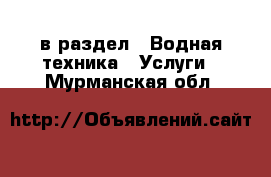  в раздел : Водная техника » Услуги . Мурманская обл.